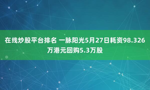 在线炒股平台排名 一脉阳光5月27日耗资98.326万港元回购5.3万股