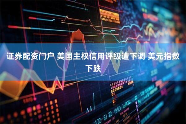 证券配资门户 美国主权信用评级遭下调 美元指数下跌