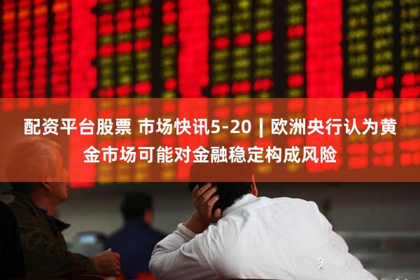 配资平台股票 市场快讯5-20∣欧洲央行认为黄金市场可能对金融稳定构成风险