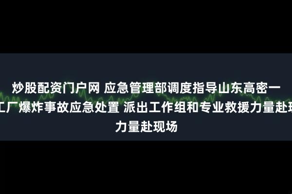 炒股配资门户网 应急管理部调度指导山东高密一化工厂爆炸事故应急处置 派出工作组和专业救援力量赴现场