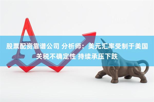 股票配资靠谱公司 分析师：美元汇率受制于美国关税不确定性 持续承压下跌