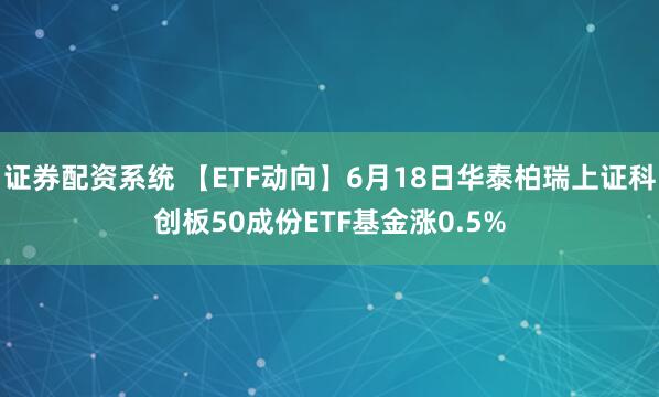 证券配资系统 【ETF动向】6月18日华泰柏瑞上证科创板50成份ETF基金涨0.5%
