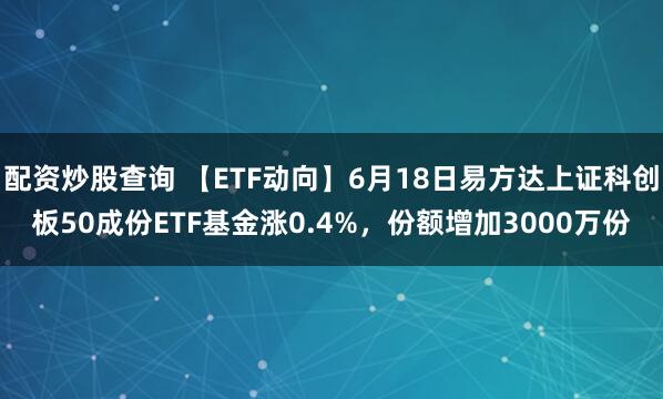 配资炒股查询 【ETF动向】6月18日易方达上证科创板50成份ETF基金涨0.4%，份额增加3000万份