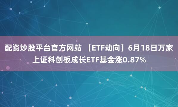 配资炒股平台官方网站 【ETF动向】6月18日万家上证科创板成长ETF基金涨0.87%