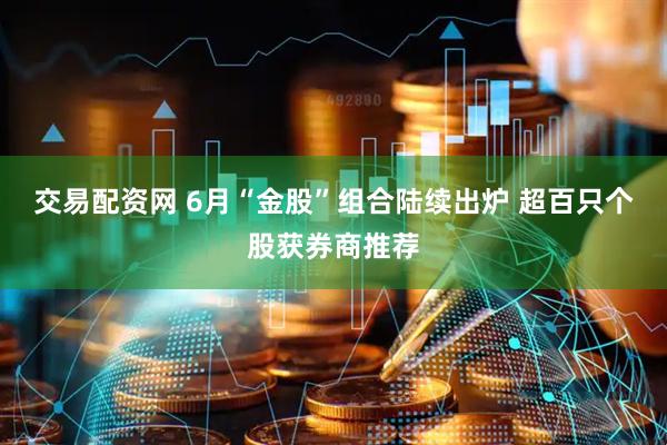 交易配资网 6月“金股”组合陆续出炉 超百只个股获券商推荐