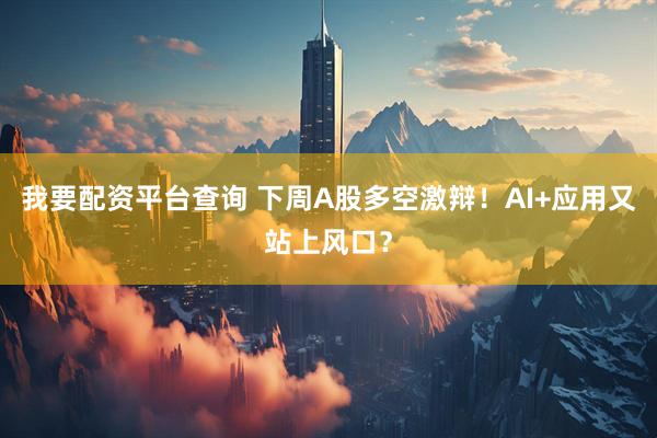我要配资平台查询 下周A股多空激辩！AI+应用又站上风口？