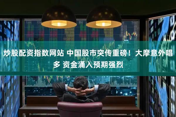 炒股配资指数网站 中国股市突传重磅！大摩意外唱多 资金涌入预期强烈
