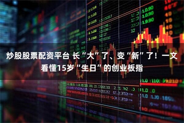 炒股股票配资平台 长“大”了、变“新”了！一文看懂15岁“生日”的创业板指