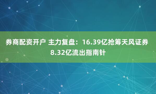 券商配资开户 主力复盘：16.39亿抢筹天风证券 8.32亿流出指南针