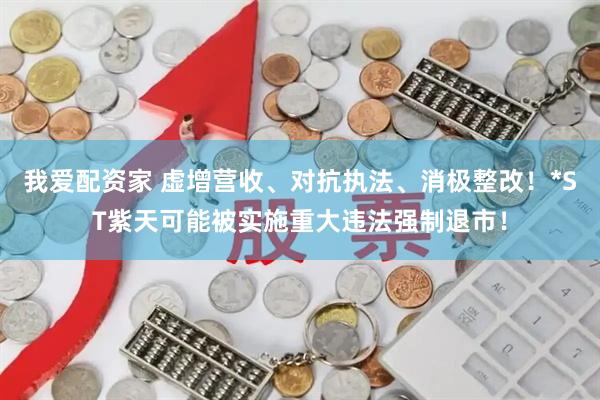 我爱配资家 虚增营收、对抗执法、消极整改！*ST紫天可能被实施重大违法强制退市！