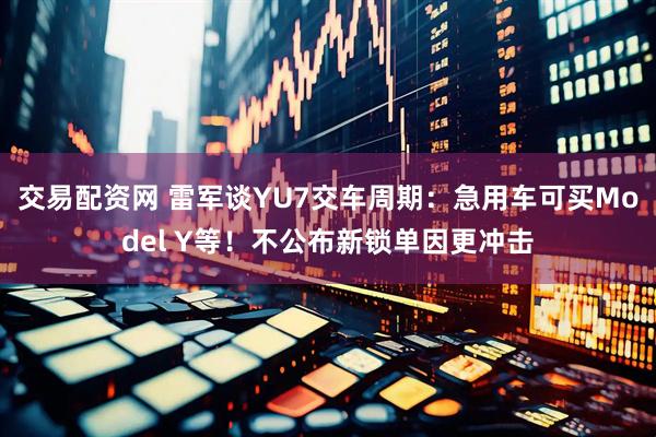交易配资网 雷军谈YU7交车周期：急用车可买Model Y等！不公布新锁单因更冲击