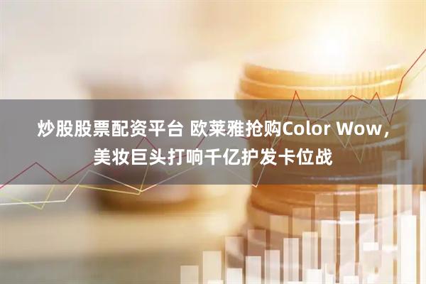 炒股股票配资平台 欧莱雅抢购Color Wow，美妆巨头打响千亿护发卡位战