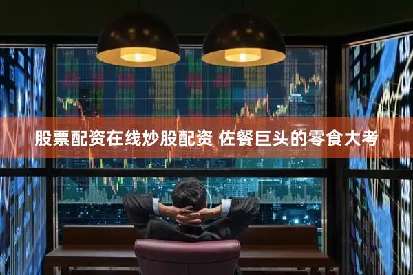 股票配资在线炒股配资 佐餐巨头的零食大考