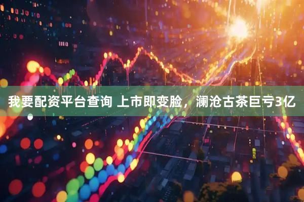 我要配资平台查询 上市即变脸，澜沧古茶巨亏3亿