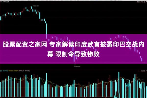 股票配资之家网 专家解读印度武官披露印巴空战内幕 限制令导致惨败