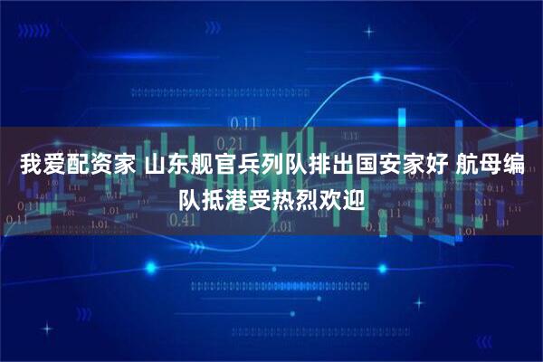 我爱配资家 山东舰官兵列队排出国安家好 航母编队抵港受热烈欢迎