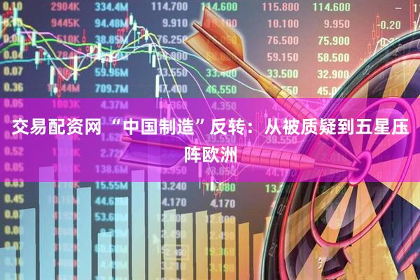 交易配资网 “中国制造”反转：从被质疑到五星压阵欧洲