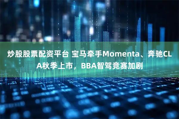 炒股股票配资平台 宝马牵手Momenta、奔驰CLA秋季上市，BBA智驾竞赛加剧