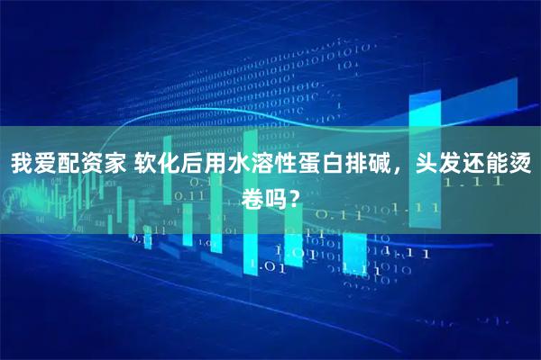 我爱配资家 软化后用水溶性蛋白排碱，头发还能烫卷吗？