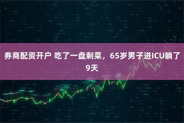 券商配资开户 吃了一盘剩菜，65岁男子进ICU躺了9天