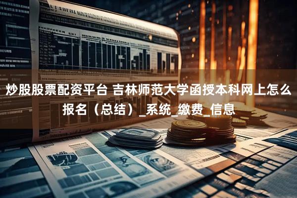 炒股股票配资平台 吉林师范大学函授本科网上怎么报名（总结）_系统_缴费_信息