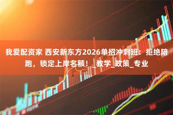 我爱配资家 西安新东方2026单招冲刺班：拒绝陪跑，锁定上岸名额！_教学_政策_专业
