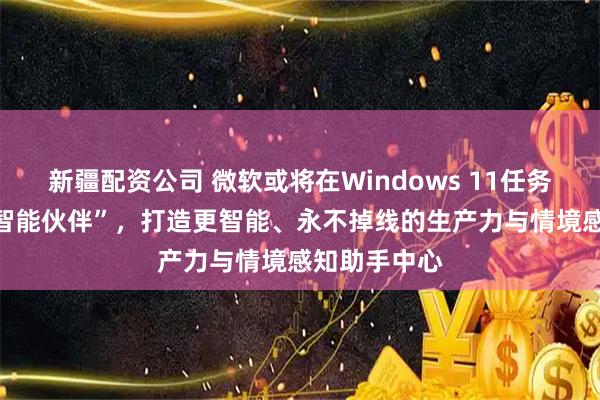 新疆配资公司 微软或将在Windows 11任务栏引入AI“智能伙伴”，打造更智能、永不掉线的生产力与情境感知助手中心