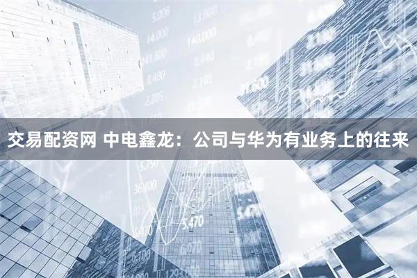 交易配资网 中电鑫龙：公司与华为有业务上的往来