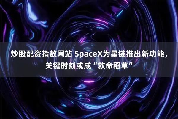 炒股配资指数网站 SpaceX为星链推出新功能，关键时刻或成“救命稻草”