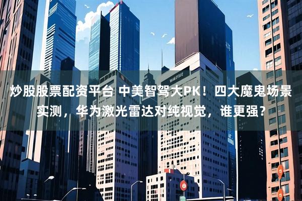 炒股股票配资平台 中美智驾大PK！四大魔鬼场景实测，华为激光雷达对纯视觉，谁更强？