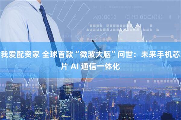 我爱配资家 全球首款“微波大脑”问世：未来手机芯片 AI 通信一体化