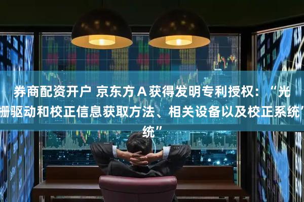 券商配资开户 京东方Ａ获得发明专利授权：“光栅驱动和校正信息获取方法、相关设备以及校正系统”